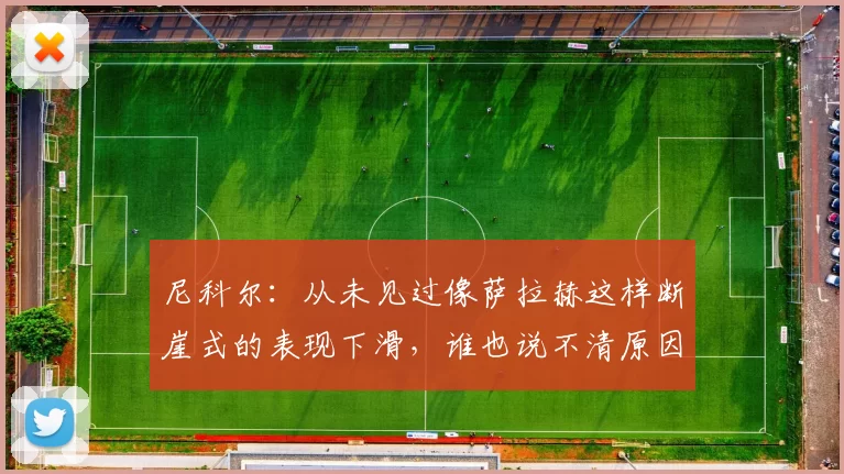 尼科尔：从未见过像萨拉赫这样断崖式的表现下滑，谁也说不清原因