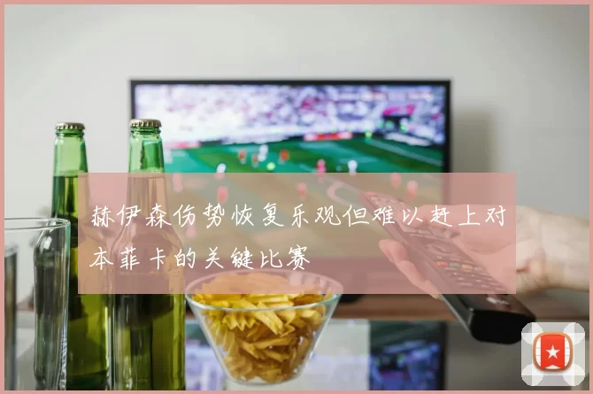 赫伊森伤势恢复乐观但难以赶上对本菲卡的关键比赛