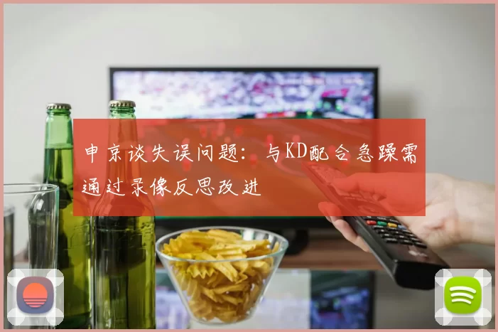 申京谈失误问题：与KD配合急躁需通过录像反思改进