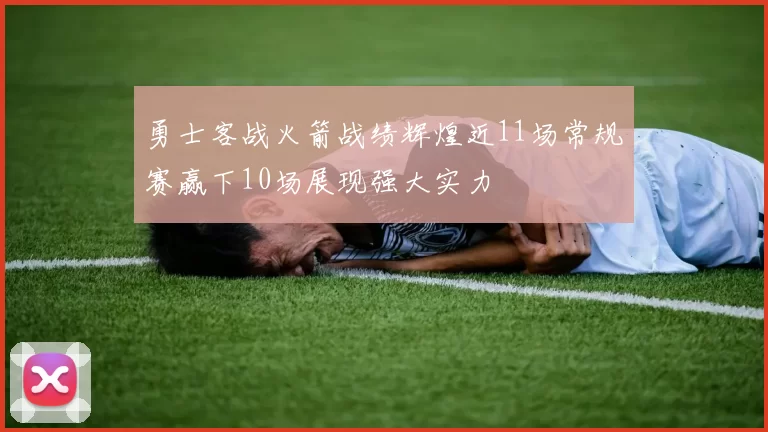 勇士客战火箭战绩辉煌近11场常规赛赢下10场展现强大实力