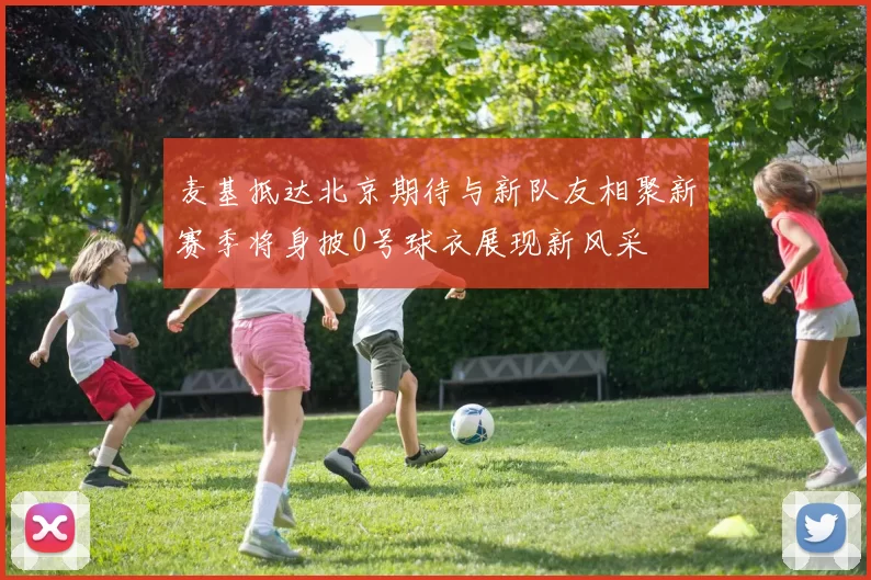 麦基抵达北京期待与新队友相聚新赛季将身披0号球衣展现新风采