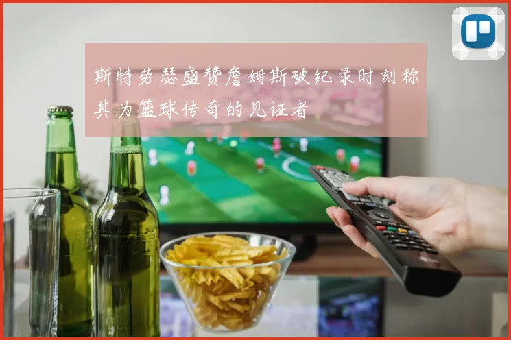 斯特劳瑟盛赞詹姆斯破纪录时刻称其为篮球传奇的见证者