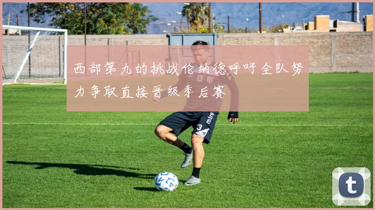 西部第九的挑战伦纳德呼吁全队努力争取直接晋级季后赛