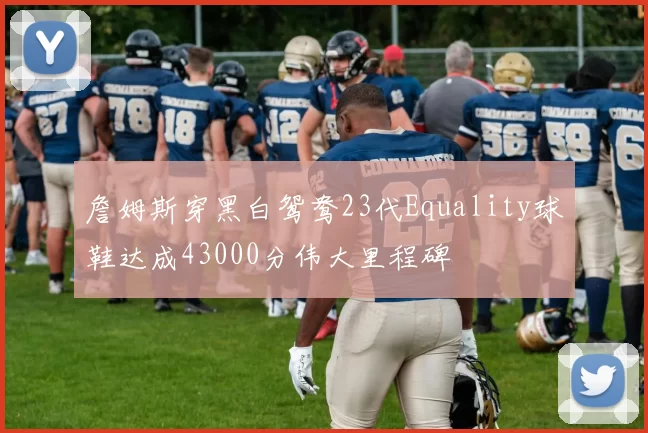 詹姆斯穿黑白鸳鸯23代Equality球鞋达成43000分伟大里程碑