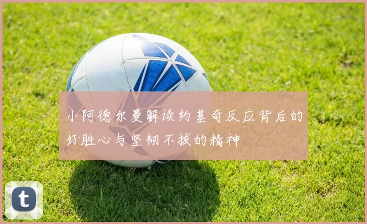 小阿德尔曼解读约基奇反应背后的好胜心与坚韧不拔的精神