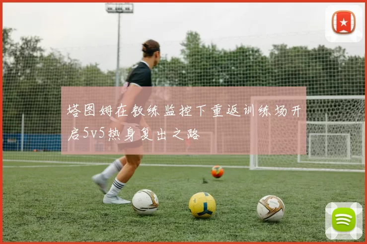 塔图姆在教练监控下重返训练场开启5v5热身复出之路