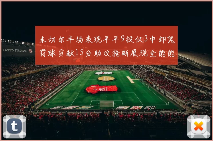 米切尔半场表现平平9投仅3中却凭罚球贡献15分助攻抢断展现全能能力