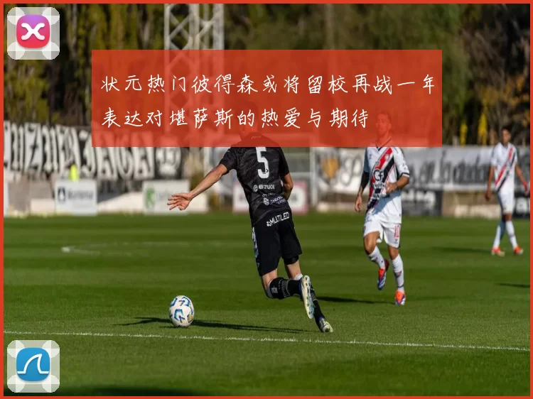 状元热门彼得森或将留校再战一年表达对堪萨斯的热爱与期待