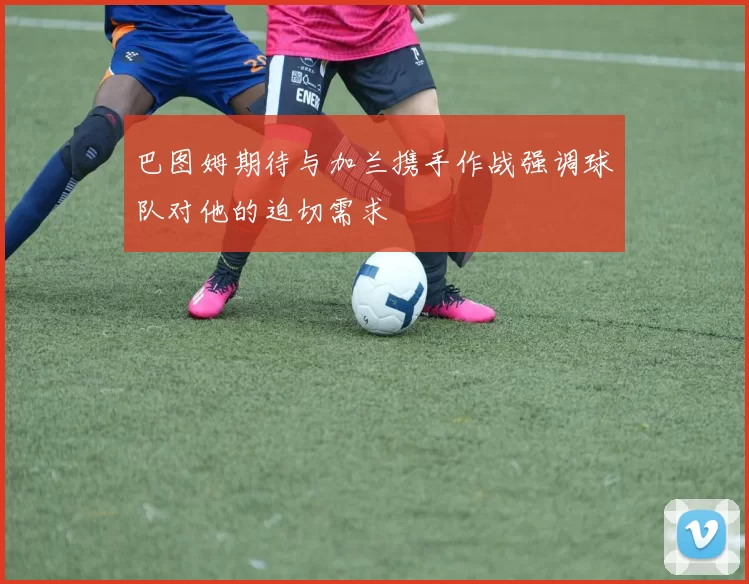 巴图姆期待与加兰携手作战强调球队对他的迫切需求