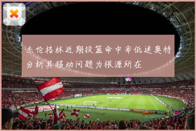 杰伦格林近期投篮命中率低迷奥特分析其移动问题为根源所在