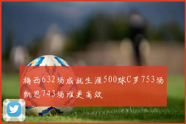 梅西632场成就生涯500球C罗753场凯恩743场谁更高效