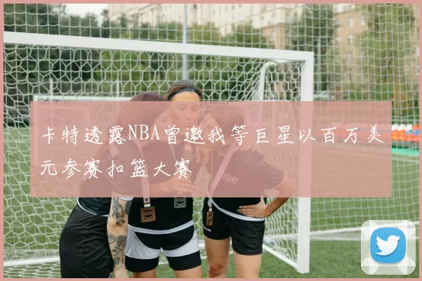 卡特透露NBA曾邀我等巨星以百万美元参赛扣篮大赛