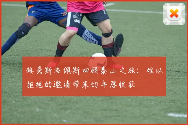 路易斯洛佩斯回顾泰山之旅：难以拒绝的邀请带来的丰厚收获