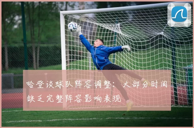 哈登谈球队阵容调整：大部分时间缺乏完整阵容影响表现