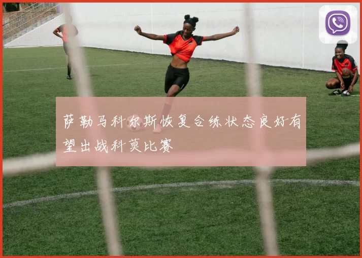 萨勒马科尔斯恢复合练状态良好有望出战科莫比赛