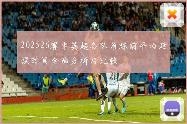 202526赛季英超各队角球前平均延误时间全面分析与比较