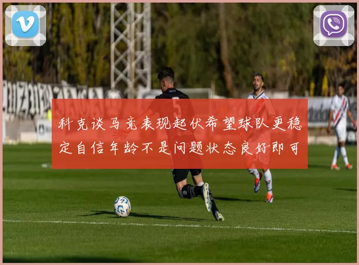 科克谈马竞表现起伏希望球队更稳定自信年龄不是问题状态良好即可出战