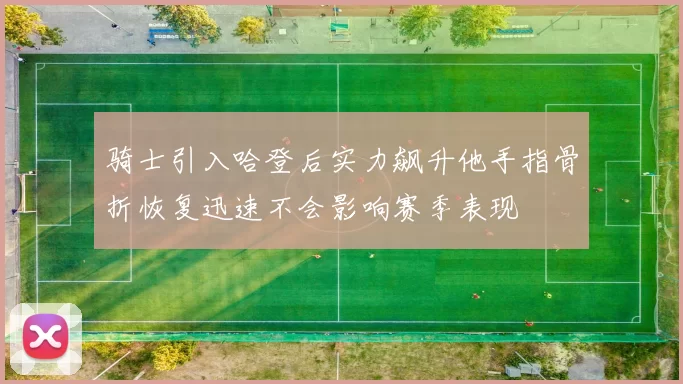骑士引入哈登后实力飙升他手指骨折恢复迅速不会影响赛季表现