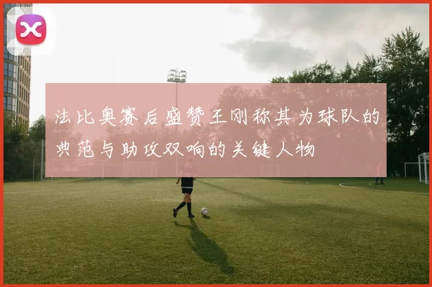 法比奥赛后盛赞王刚称其为球队的典范与助攻双响的关键人物