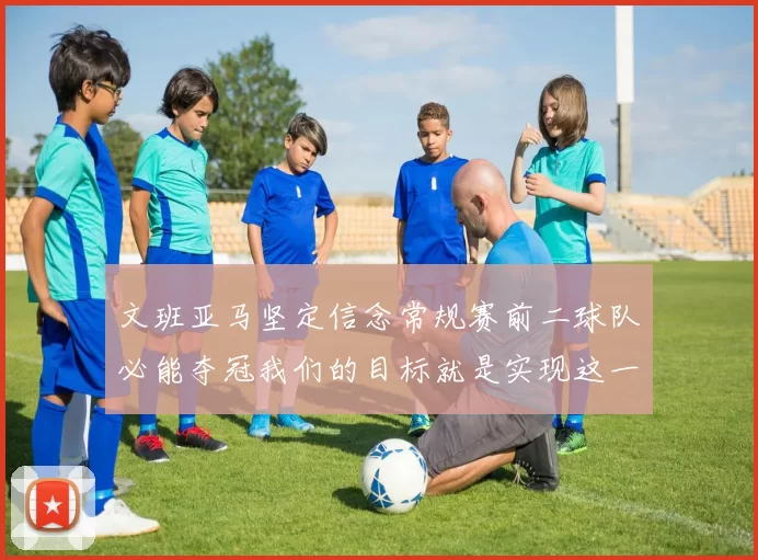 文班亚马坚定信念常规赛前二球队必能夺冠我们的目标就是实现这一伟大梦想