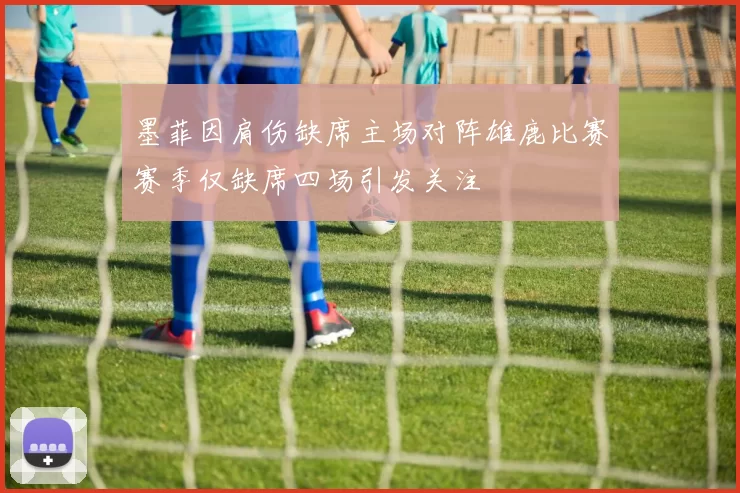 墨菲因肩伤缺席主场对阵雄鹿比赛赛季仅缺席四场引发关注