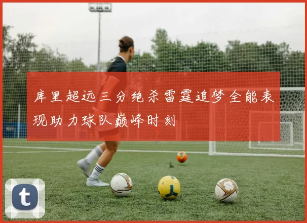 库里超远三分绝杀雷霆追梦全能表现助力球队巅峰时刻