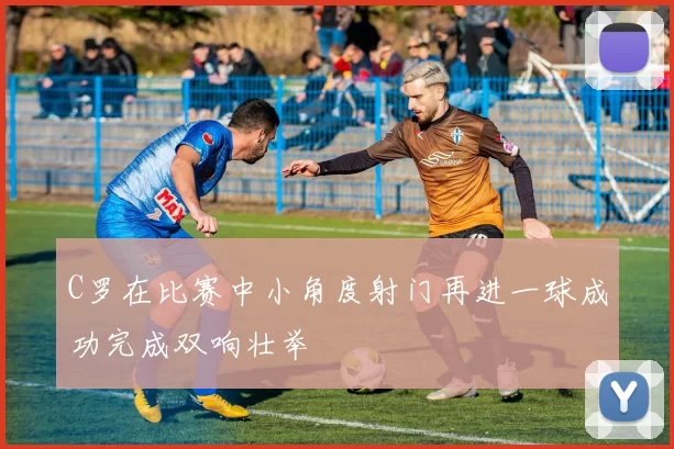 C罗在比赛中小角度射门再进一球成功完成双响壮举