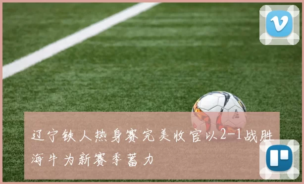 辽宁铁人热身赛完美收官以2-1战胜海牛为新赛季蓄力