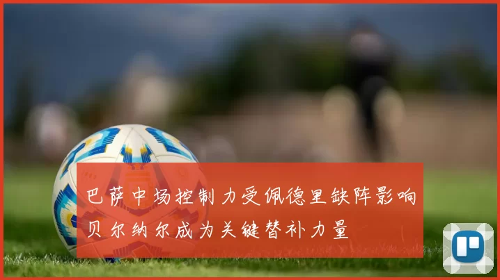 巴萨中场控制力受佩德里缺阵影响贝尔纳尔成为关键替补力量