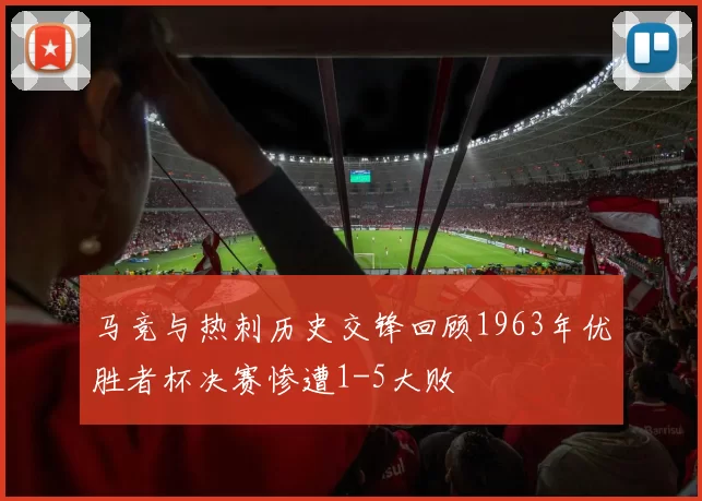 马竞与热刺历史交锋回顾1963年优胜者杯决赛惨遭1-5大败