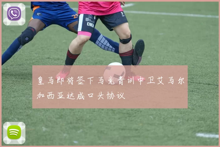 皇马即将签下马竞青训中卫艾马尔加西亚达成口头协议